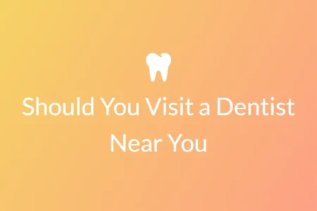 should you visit a dentist near you