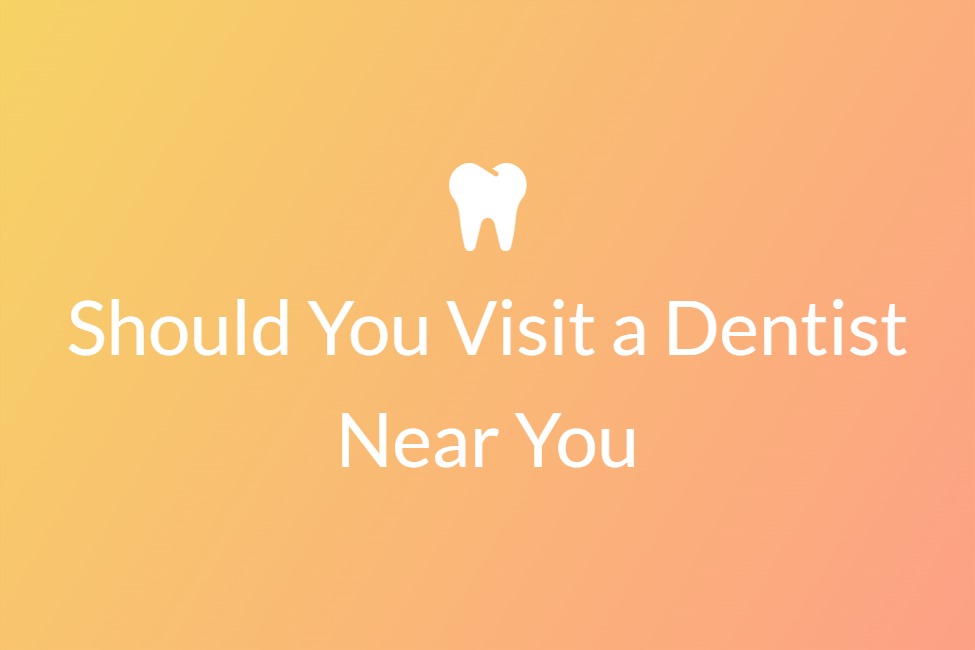 should you visit a dentist near you