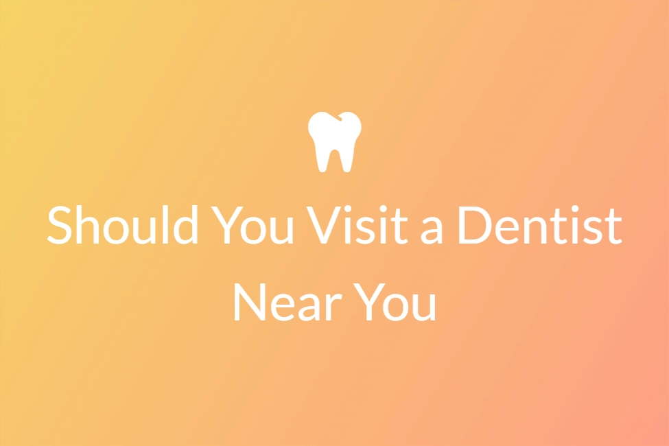 should you visit a dentist near you